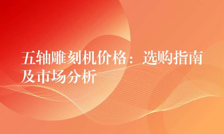 五轴雕刻机价格：选购指南及市场分析