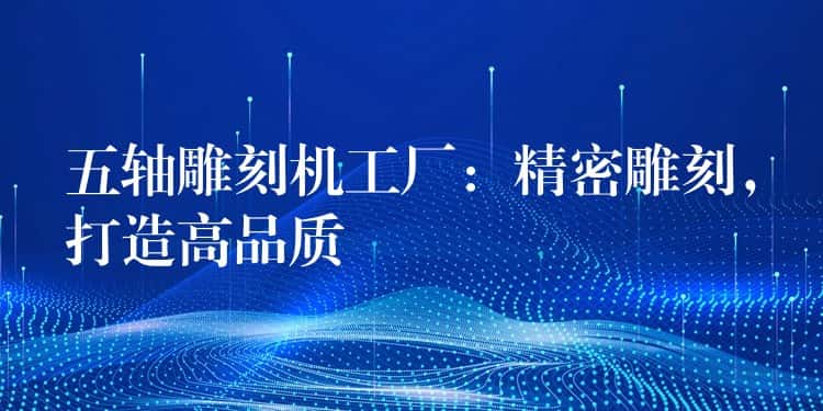 五轴雕刻机工厂：精密雕刻，打造高品质