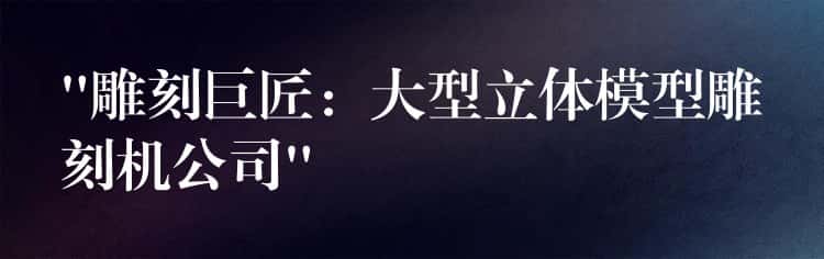 “雕刻巨匠：大型立体模型雕刻机公司”