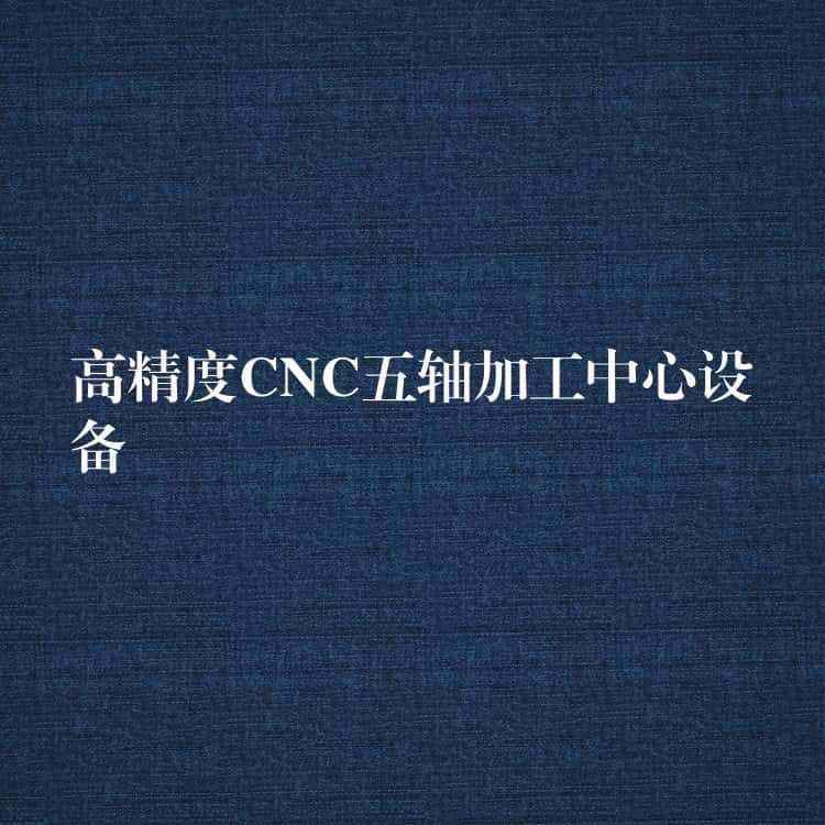 高精度CNC五轴加工中心设备 高精度CNC五轴加工中心设备