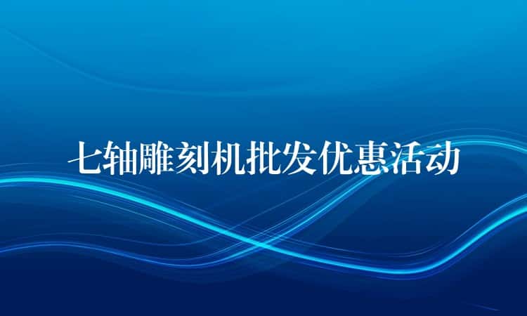 七轴雕刻机批发优惠活动 七轴雕刻机批发优惠活动