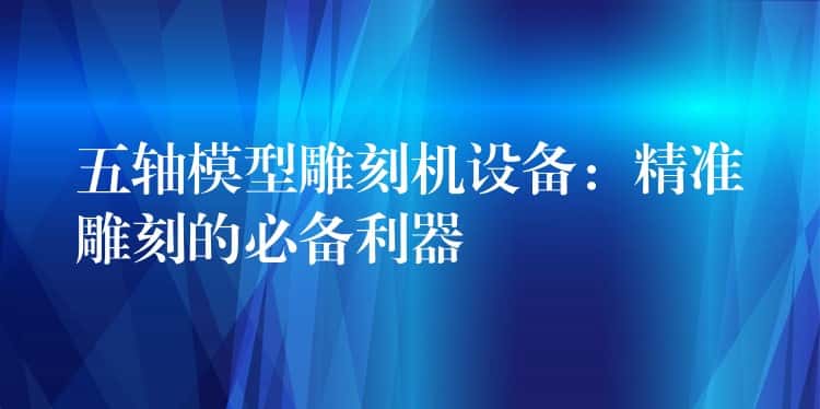 五轴模型雕刻机设备：精准雕刻的必备利器