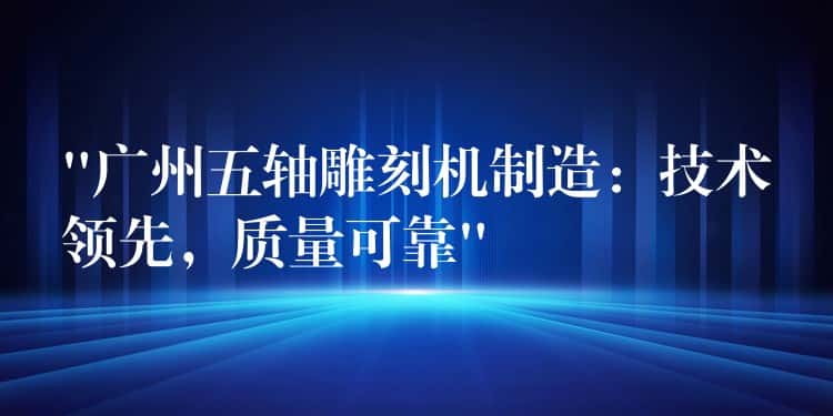 “广州五轴雕刻机制造：技术领先，质量可靠”