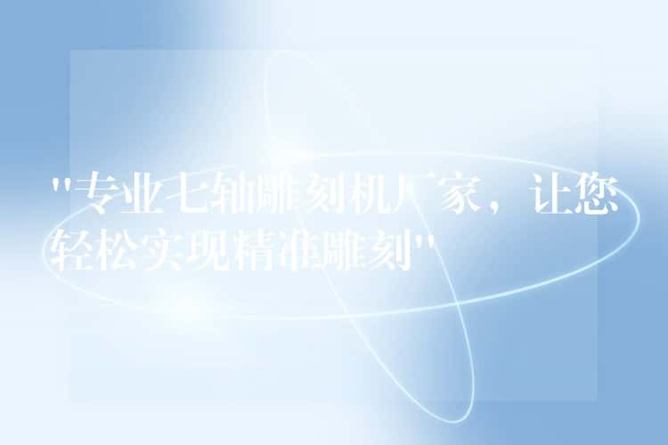 “专业七轴雕刻机厂家，让您轻松实现精准雕刻”