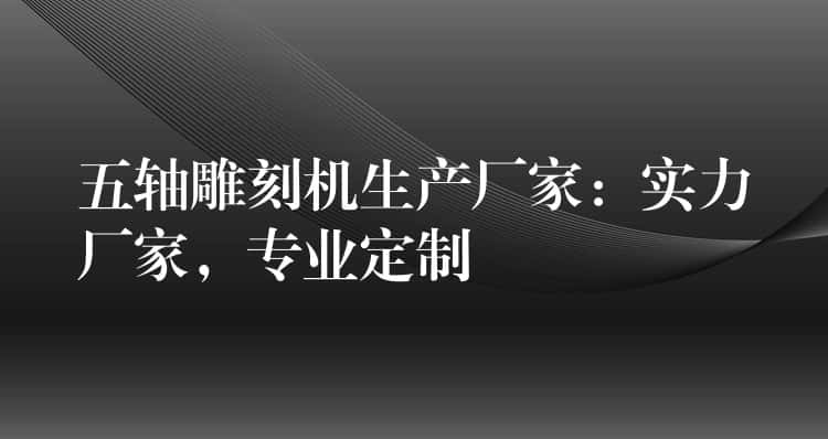 五轴雕刻机生产厂家：实力厂家，专业定制