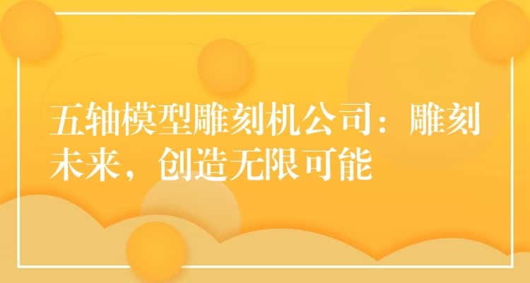 五轴模型雕刻机公司：雕刻未来，创造无限可能