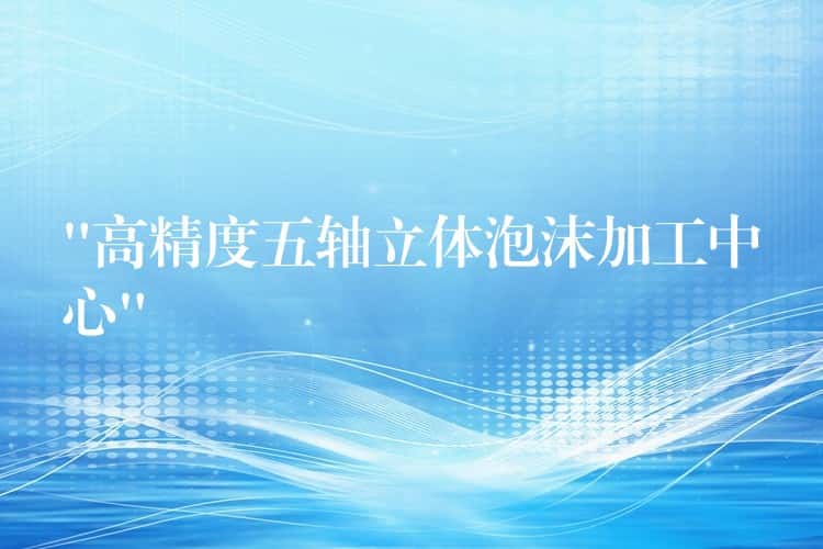 “高精度五轴立体泡沫加工中心” “高精度五轴立体泡沫加工中心”