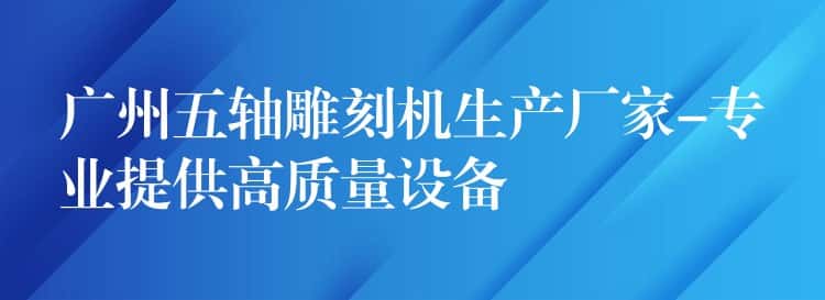 广州五轴雕刻机生产厂家-专业提供高质量设备 广州五轴雕刻机生产厂家-专业提供高质量设备