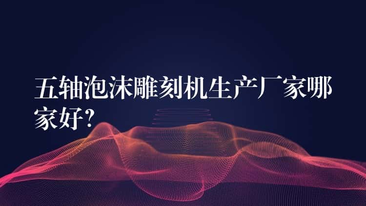 五轴泡沫雕刻机生产厂家哪家好？