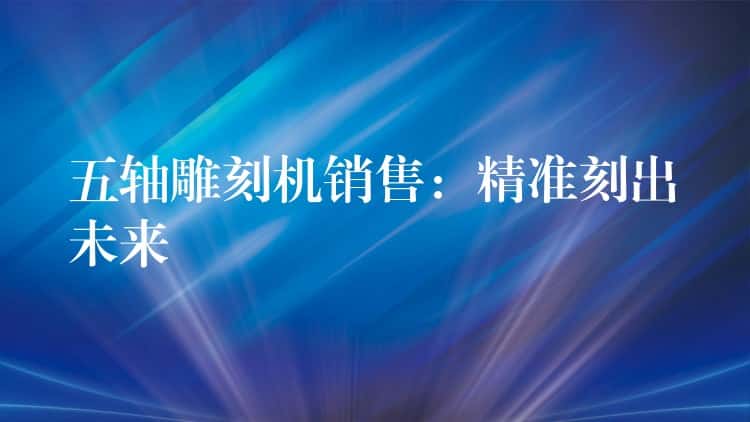 五轴雕刻机销售：精准刻出未来