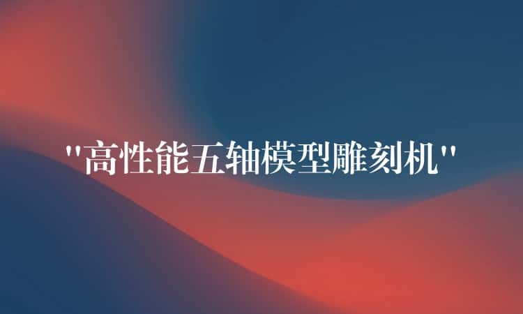 “高性能五轴模型雕刻机” “高性能五轴模型雕刻机”
