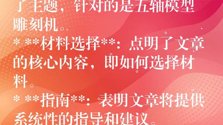 ## 五轴模型雕刻机材料选择指南：从入门到精通

这个标题包含了以下关键信息：

* **五轴模型雕刻机**:  明确了主题，针对的是五轴模型雕刻机。
* **材料选择**:  点明了文章的核心内容，即如何选择材料。
* **指南**:  表明文章将提供系统性的指导和建议。
* **从入门到精通**:  暗示文章内容涵盖不同层次，适合初学者和进阶用户。

这个标题简洁明了，能够吸引目标读者的注意力，并准确传达文章的主题和内容。