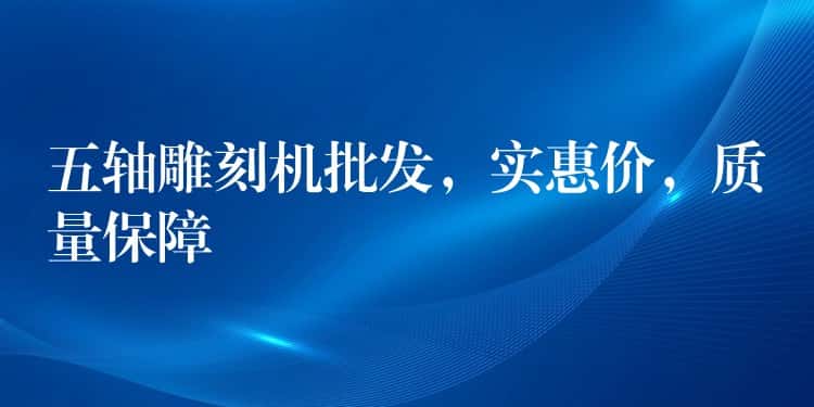 五轴雕刻机批发，实惠价，质量保障